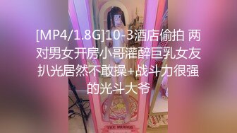 [MP4/1.8G]10-3酒店偷拍 两对男女开房小哥灌醉巨乳女友扒光居然不敢操+战斗力很强的光斗大爷