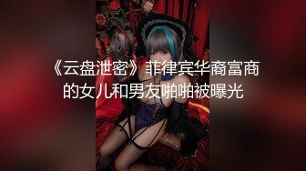 《云盘泄密》菲律宾华裔富商的女儿和男友啪啪被曝光