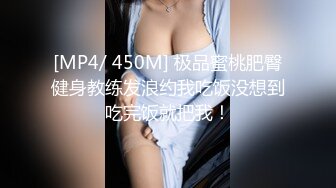 [MP4/ 450M] 极品蜜桃肥臀健身教练发浪约我吃饭没想到吃完饭就把我！