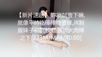 【新片速遞】 妳就試壹下嘛,就像平時吃棒棒糖壹樣,JK制服妹子初調教,臣服於大肉棒之下[333M/MP4/40:00]