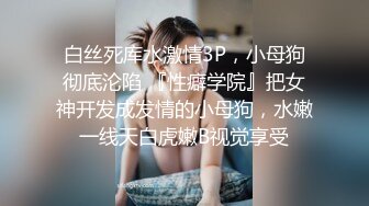 白丝死库水激情3P，小母狗彻底沦陷 『性癖学院』把女神开发成发情的小母狗，水嫩一线天白虎嫩B视觉享受