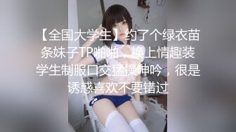 【全国大学生】约了个绿衣苗条妹子TP啪啪，换上情趣装学生制服口交猛操呻吟，很是诱惑喜欢不要错过