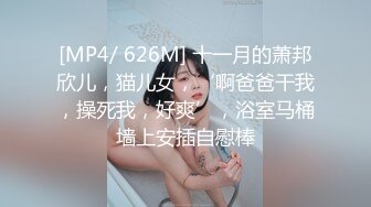 [MP4/ 626M] 十一月的萧邦欣儿，猫儿女，‘啊爸爸干我，操死我，好爽’，浴室马桶墙上安插自慰棒