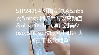 STP24154 外围女神场&nbsp;&nbsp;回归后专攻高颜值&nbsp;&nbsp;清纯甜美&nbsp;&nbsp;校园风小姐姐 大屌狂干 粉嫩鲍鱼