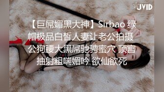 【巨屌媚黑大神】Sirbao 绿帽极品白皙人妻让老公拍摄 公狗腰大黑屌驰骋蜜穴 顶宫抽射粗喘媚吟 欲仙欲死