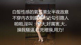 白皙性感的氣質美女半夜故意不穿內衣到廣場附近勾引路人啪啪,淫叫：好大,好厲害,大..操我騷逼,往死裡操,用力!