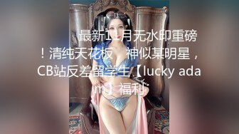 ⚫️⚫️最新11月无水印重磅！清纯天花板，神似某明星，CB站反差留学生【lucky adam】福利