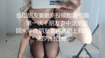 合租朋友妻最新投稿贩卖视频❤️ 第一次干朋友妻中途朋友回来半夜朋友妻再次爬上我床被内射过瘾