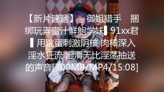 【新片速遞】 ✿御姐猎手✿ 捆绑玩弄蜜汁鲜鲍学妹▌91xx君 ▌用跳蛋刺激阴核 肉棒深入淫水狂流 湿滑无比淫荡抽送的声音[300MB/MP4/15:08]