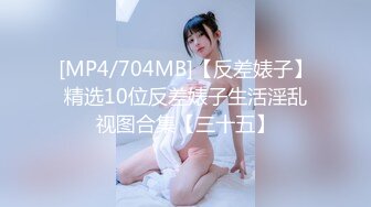 [MP4/704MB]【反差婊子】精选10位反差婊子生活淫乱视图合集【三十五】