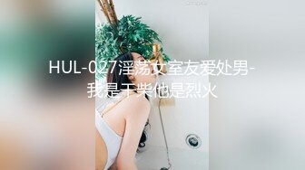 HUL-027淫荡女室友爱处男-我是干柴他是烈火