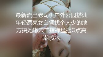 最新流出老司机户外公园搭讪年轻漂亮女白领找个人少的地方搞她嫩穴二指禅猛抠G点高潮喷水