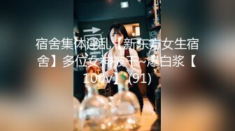 宿舍集体淫乱【新东方女生宿舍】多位女神被干~爆白浆【100v】 (91)