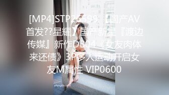 [MP4]STP26599 【国产AV首发??星耀】国产新星『渡边传媒』新作DB04《女友肉体来还债》3P多人运动开启女友M属性 VIP0600