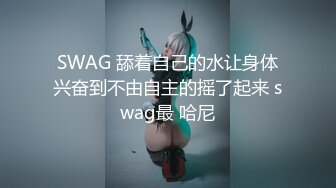 SWAG 舔着自己的水让身体兴奋到不由自主的摇了起来 swag最 哈尼