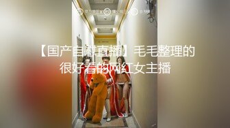 【国产自慰直播】毛毛整理的很好看的网红女主播