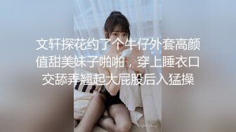 文轩探花约了个牛仔外套高颜值甜美妹子啪啪，穿上睡衣口交舔弄翘起大屁股后入猛操