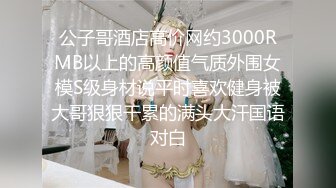 公子哥酒店高价网约3000RMB以上的高颜值气质外围女模S级身材说平时喜欢健身被大哥狠狠干累的满头大汗国语对白