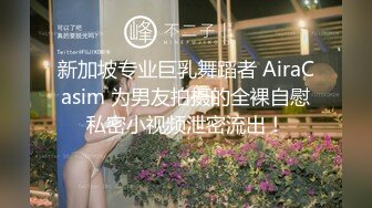 新加坡专业巨乳舞蹈者 AiraCasim 为男友拍摄的全裸自慰私密小视频泄密流出！