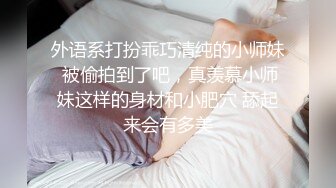 外语系打扮乖巧清纯的小师妹 被偷拍到了吧，真羡慕小师妹这样的身材和小肥穴 舔起来会有多美