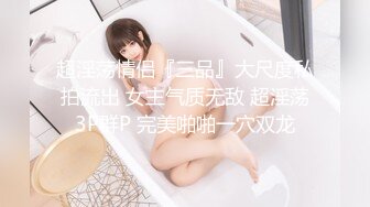 超淫荡情侣『三品』大尺度私拍流出 女主气质无敌 超淫荡3P群P 完美啪啪一穴双龙