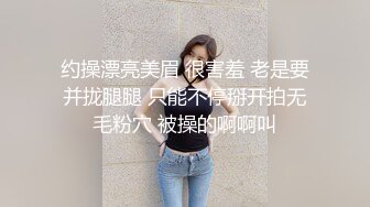 约操漂亮美眉 很害羞 老是要并拢腿腿 只能不停掰开拍无毛粉穴 被操的啊啊叫