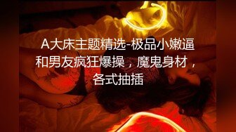 A大床主题精选-极品小嫩逼和男友疯狂爆操，魔鬼身材，各式抽插