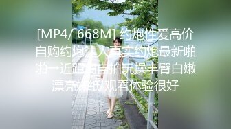 [MP4/ 668M] 约炮性爱高价自购约炮达人真实约炮最新啪啪→近距离自拍玩操丰臀白嫩漂亮妹纸 观看体验很好