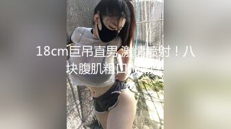 18cm巨吊直男,激情喷射！八块腹肌粗口喷潮！