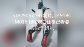 STP29067 ?91制片厂? 91BCM016 绿帽老公让自己老婆去偷情 妍儿