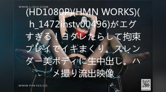 (HD1080P)(HMN WORKS)(h_1472instv00496)がエグすぎる！ヨダレたらして拘束プレイでイキまくり。スレンダー美ボディに生中出し。ハメ撮り流出映像