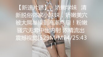 【新速片遞】 ✅娇嫩学妹✅清新脱俗邻家小妹妹，娇嫩美穴被大屌举操到高潮痉挛！粉嫩骚穴无套中出内射 浓精流出 震撼视觉[529M/MP4/25:43]