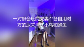 一对很会玩的夫妻??各自用对方的尿来清洗小鸟和鲍鱼