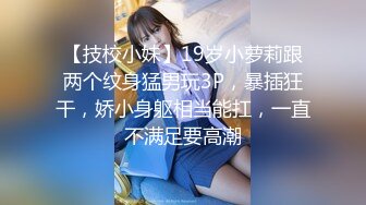 【技校小妹】19岁小萝莉跟两个纹身猛男玩3P，暴插狂干，娇小身躯相当能扛，一直不满足要高潮