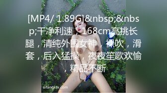 [MP4/ 1.89G]&nbsp;&nbsp;干净利速，168cm高挑长腿，清纯外围女神，裸吹，滑套，后入猛操，夜夜笙歌欢愉，精品不断