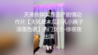 ❤️天美传媒实景国产剧情动作片【大乳晕木瓜巨乳小姨子淫荡色诱】热门女主-徐夜夜出演