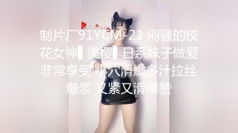 制片厂91YCM-21 闷骚的校花女神▌美樱▌日系妹子做爱非常享受 小穴滑嫩多汁拉丝爆浆 又紧又滑爆赞