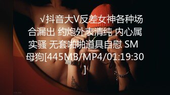 ❤️√抖音大V反差女神各种场合漏出 约炮外表清纯 内心属实骚 无套啪啪道具自慰 SM 母狗[445MB/MP4/01:19:30]