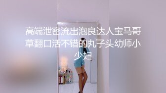 高端泄密流出泡良达人宝马哥草翻口活不错的丸子头幼师小少妇