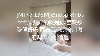 [MP4/ 133M]&nbsp;&nbsp;今天强奸的就是你 喜欢被我强奸吗 周末我们玩个刺激的调节一下情趣