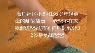 海角社区小哥和36岁年轻继母的乱伦故事❤️老爸不在家 我溜进爸妈房间 内射时候让36岁后妈喊爸爸