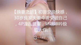 【换妻之旅】初尝交换快感，30岁良家夫妻今夜突破自己，4P淫乱盛宴，娇喘呻吟极致大作