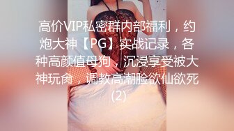 高价VIP私密群内部福利，约炮大神【PG】实战记录，各种高颜值母狗，沉浸享受被大神玩肏，调教高潮脸欲仙欲死 (2)