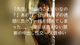 「先生、ゆいのこと嫌いなの？」あの日、仆は教え子の诱惑に负けて一线を越えてしまった…。～妻には言えない禁断の中出し性交～ 天音ゆい