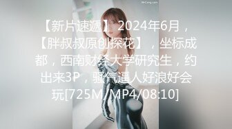 【新片速遞】 2024年6月，【胖叔叔原创探花】，坐标成都，西南财经大学研究生，约出来3P，骚气逼人好浪好会玩[725M/MP4/08:10]