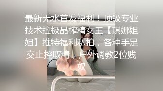 最新无水首发福利！顶级专业技术控极品榨精女王【琪娜姐姐】推特福利私拍，各种手足交止控取精，户外调教2位贱奴