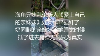 海角兄妹乱伦新人《爱上自己的亲妹妹》处女作??强奸了一奶同胞的亲妹妹趁她睡觉时候插了进去露脸无码只为真实