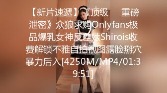 【新片速遞】《顶级㊙️重磅泄密》众狼求购Onlyfans极品爆乳女神反差婊Shirois收费解锁不雅自拍视图露脸掰穴暴力后入[4250M/MP4/01:39:51]