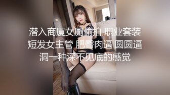 潜入商厦女厕偷拍 职业套装短发女主管 肥臀肉逼 圆圆逼洞一种深不见底的感觉