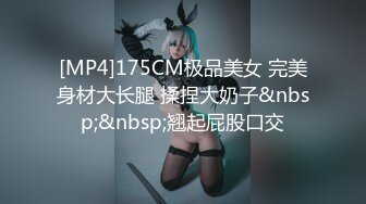 [MP4]175CM极品美女 完美身材大长腿 揉捏大奶子&nbsp;&nbsp;翘起屁股口交